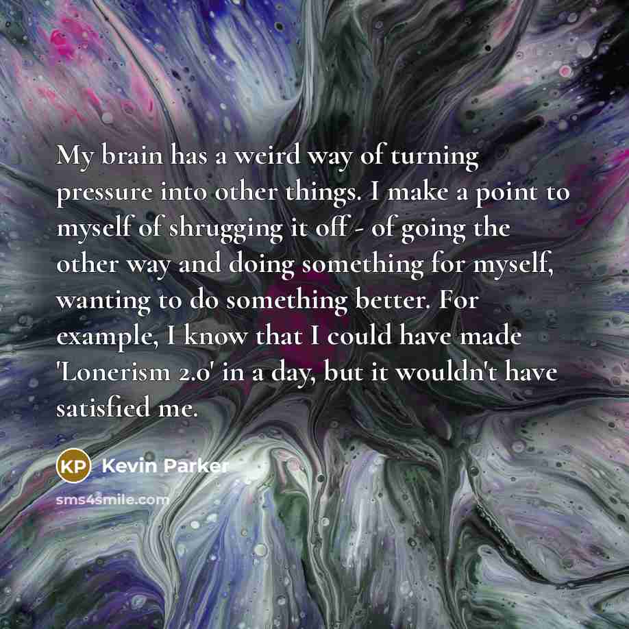 “My brain has a weird way of turning pressure into…” quote by Kevin Parker