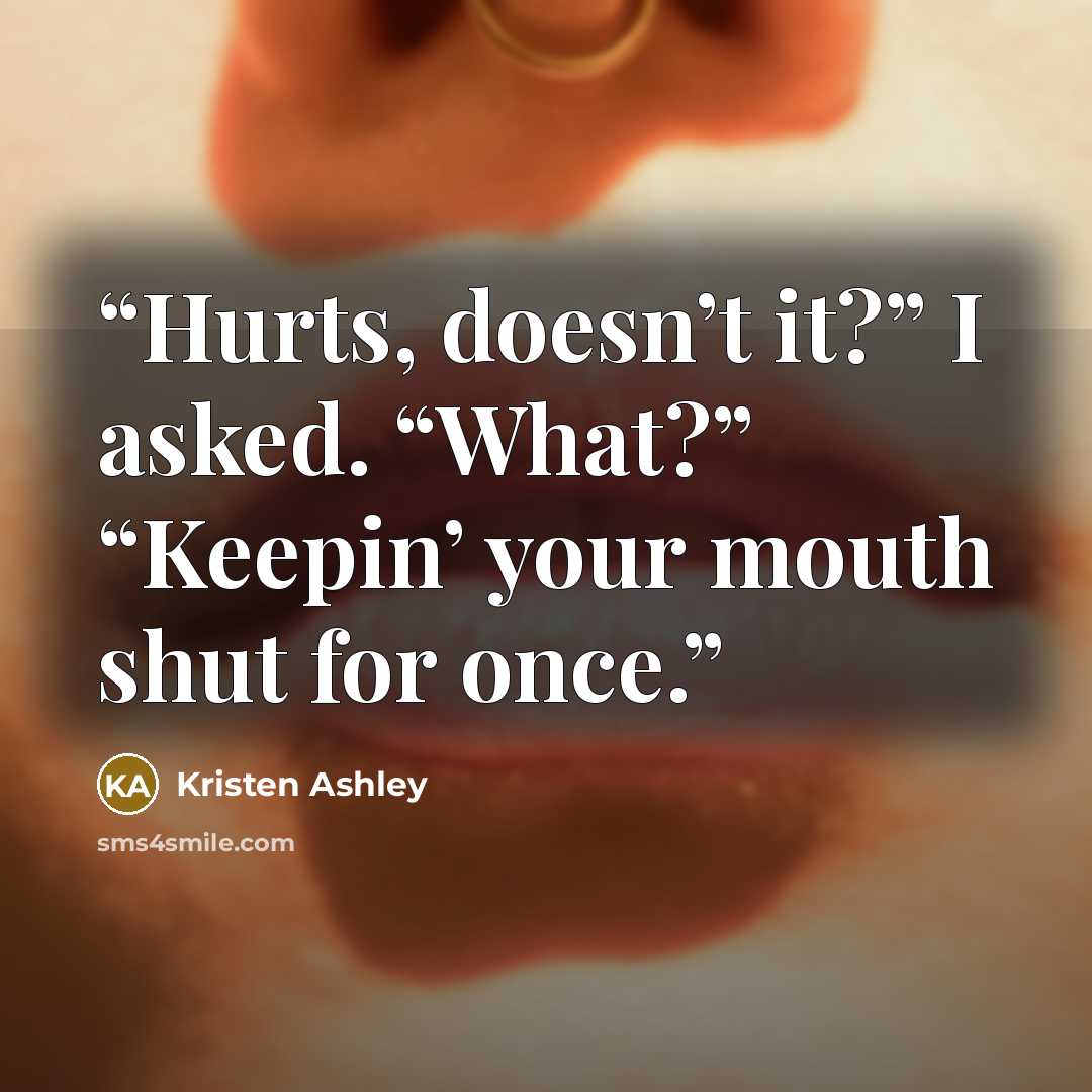 “Hurts, doesn’t it?” I asked. “What?” “Keepin’ your mouth shut for once.” quote by Kristen Ashley