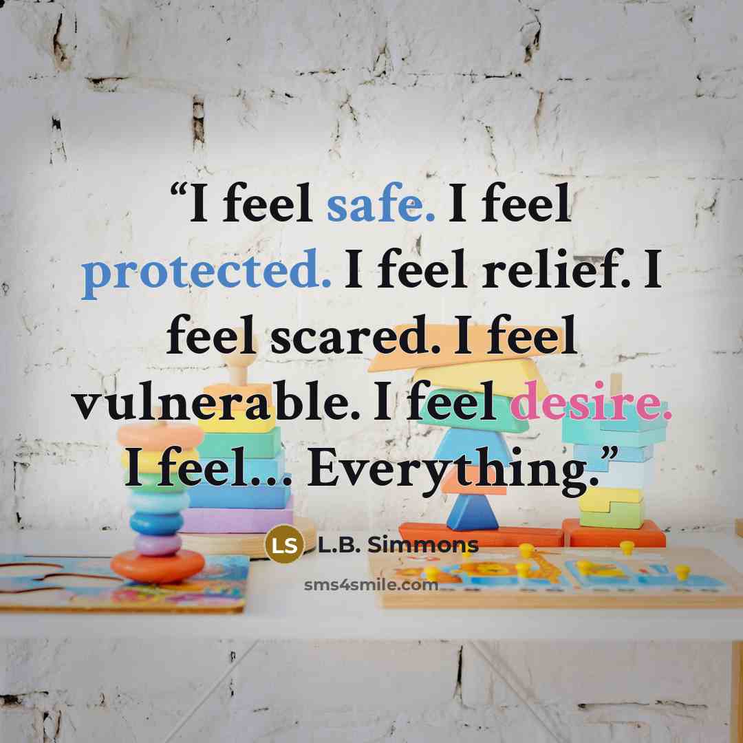 “I feel safe. I feel protected. I feel relief. I feel scared. I feel vulnerable. I feel desire. I feel… Everything.” quote by L.B. Simmons