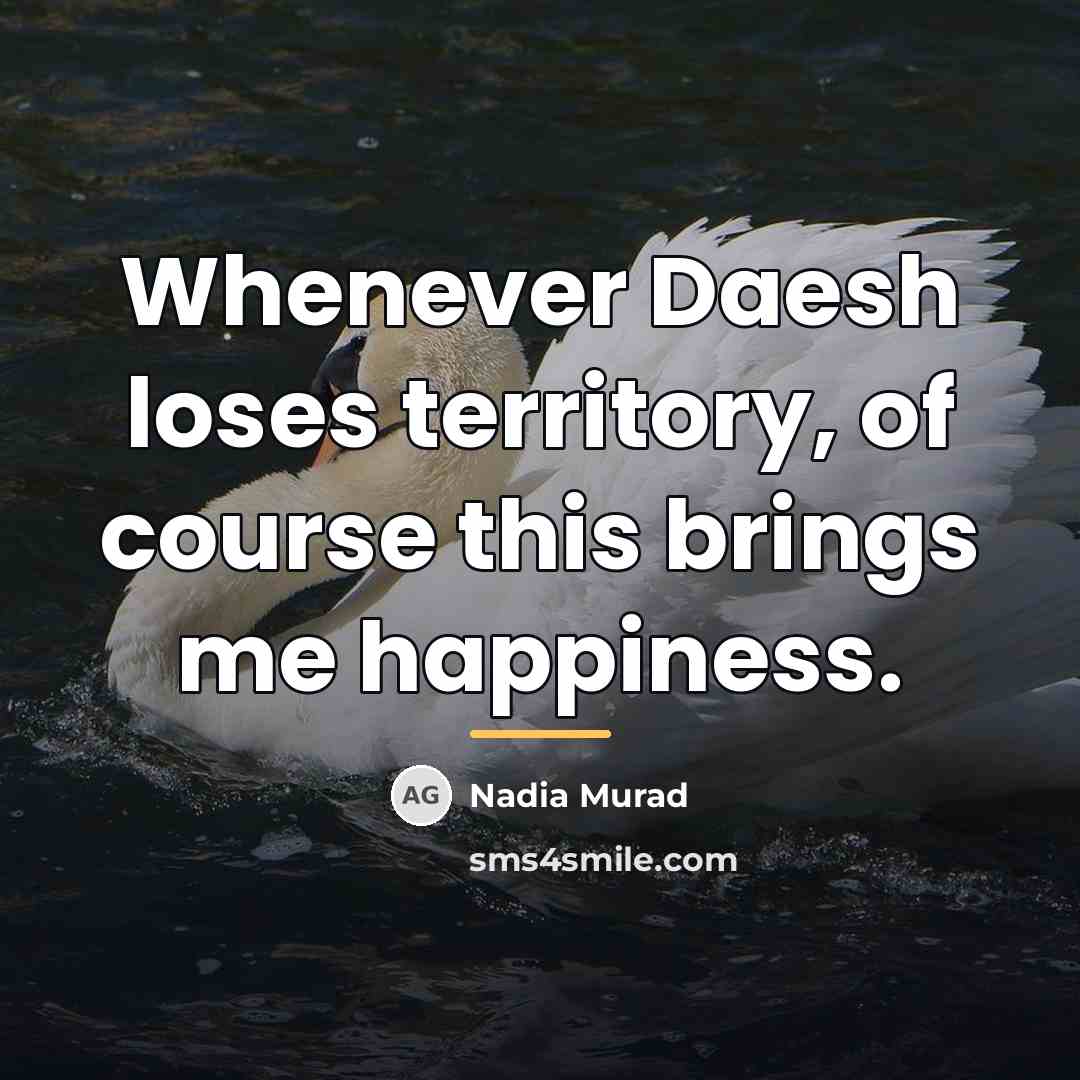 “Whenever Daesh loses territory, of course this brings me happiness.…” quote by Nadia Murad