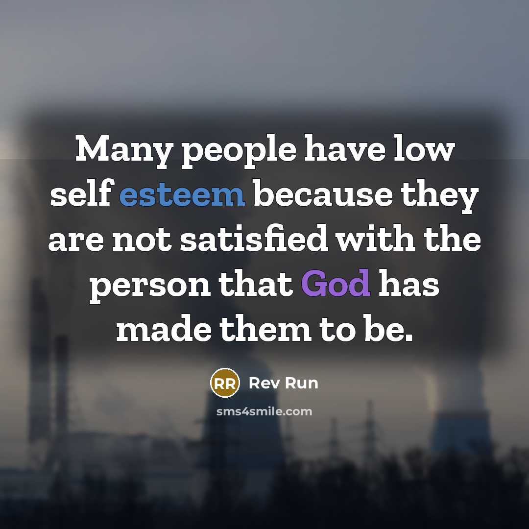 “Many people have low self esteem because they are not satisfied with the person that God has made them to be.” quote by Rev Run