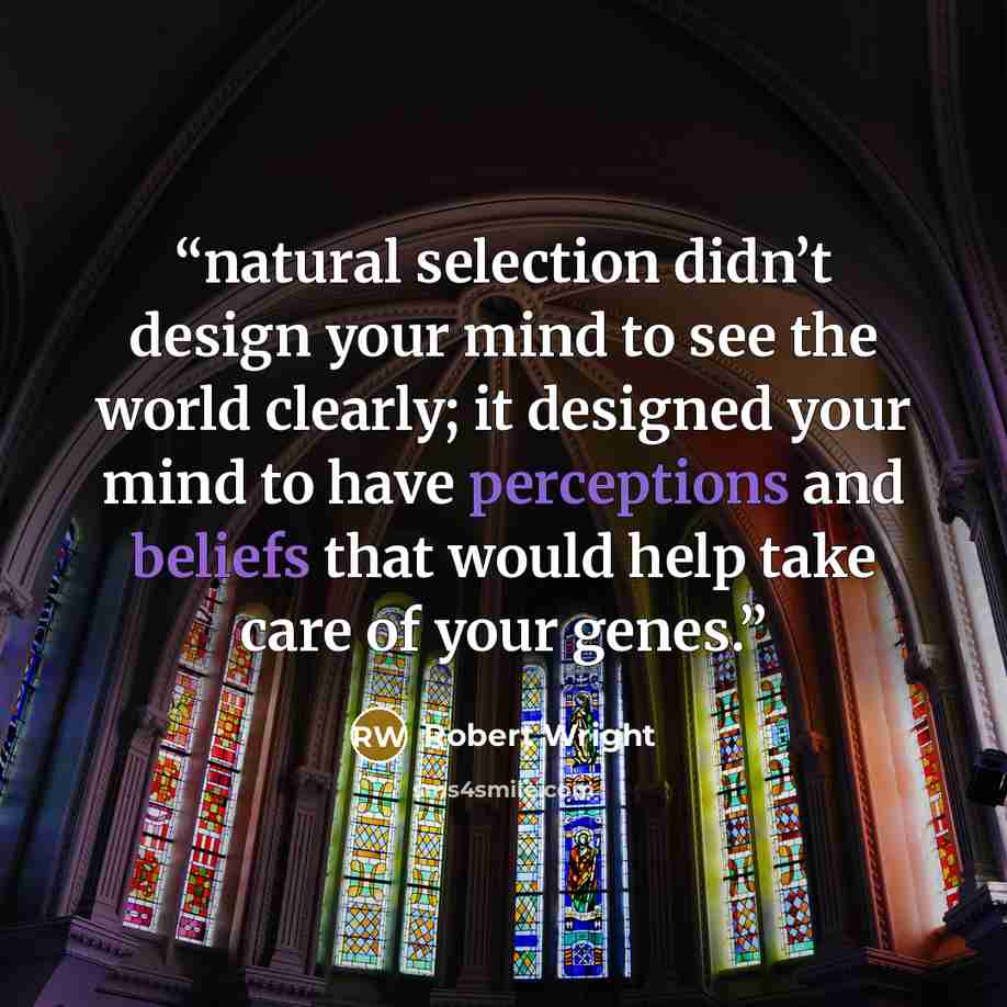 “natural selection didn’t design your mind to see the world clearly; it designed your mind to have perceptions and beliefs that would help take care of your genes.” quote by Robert Wright