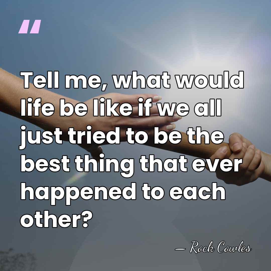 Tell me, what would life be like if we all just tried&hellip; - Rock Cowles