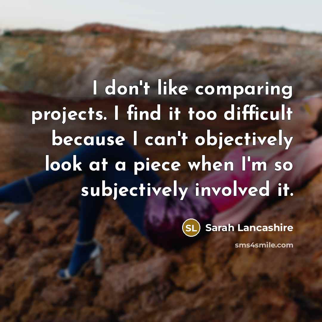 “I don't like comparing projects. I find it too difficult…” quote by Sarah Lancashire