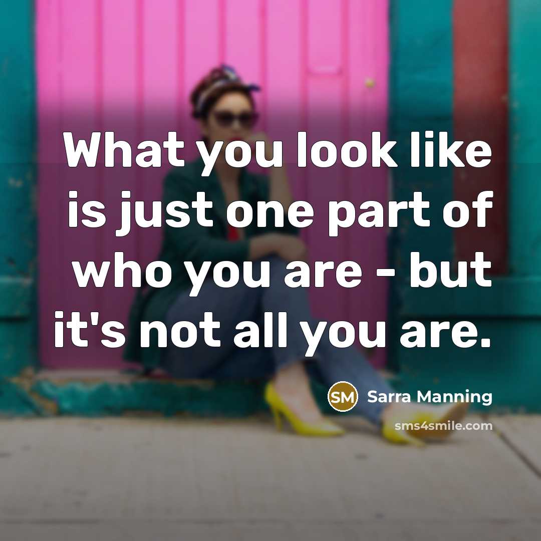 “What you look like is just one part of who you are - but it's not all you are.” quote by Sarra Manning