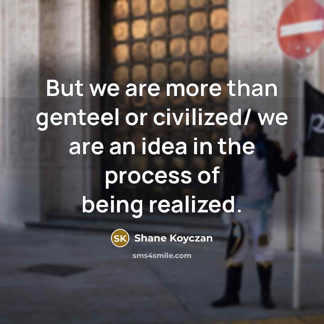 “But we are more than genteel or civilized/ we are…” quote by Shane Koyczan