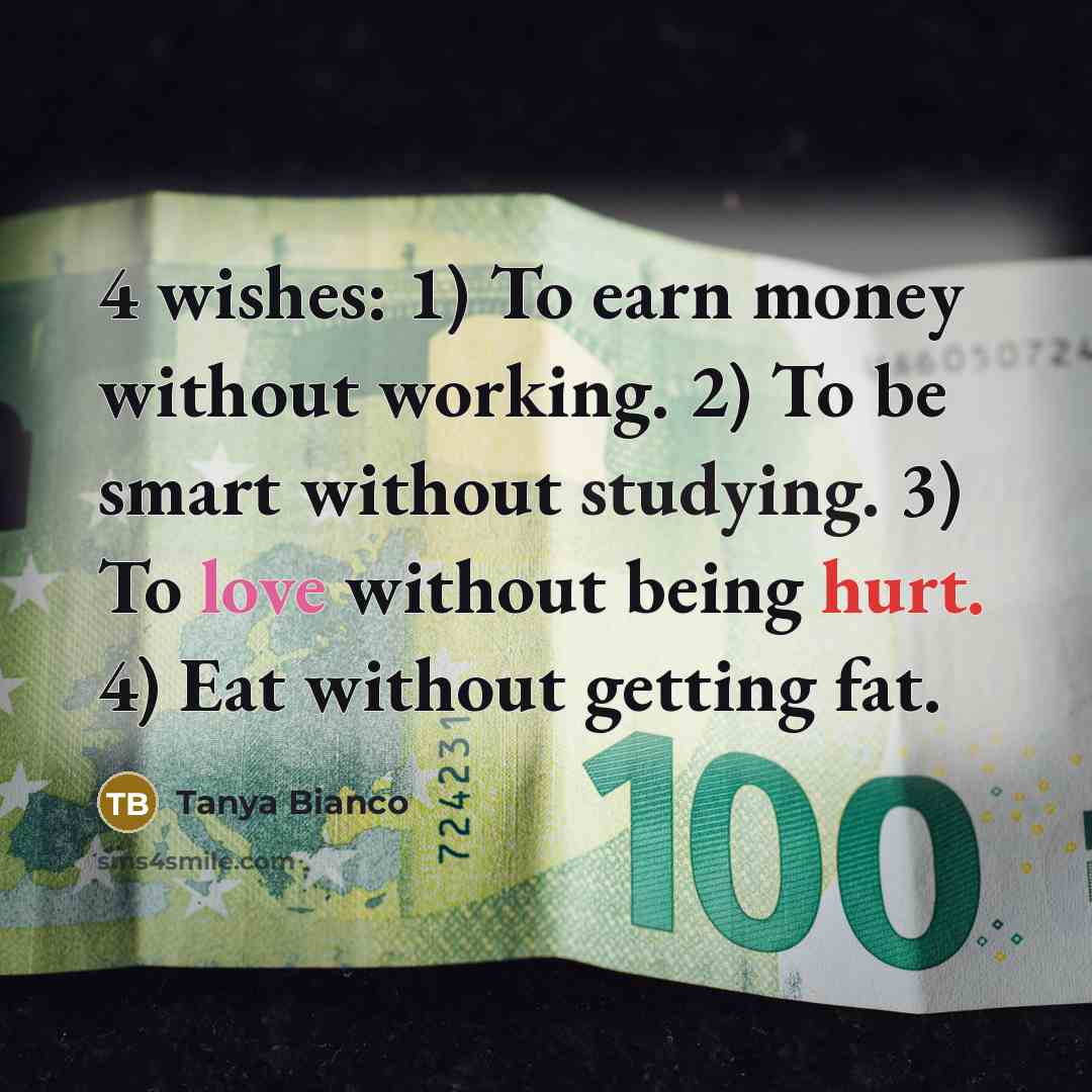 “4 wishes: 1) To earn money without working. 2) To be smart without studying. 3) To love without being hurt. 4) Eat without getting fat.” quote by Tanya Bianco