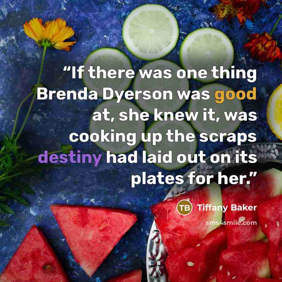 “If there was one thing Brenda Dyerson was good at, she knew it, was cooking up the scraps destiny had laid out on its plates for her.” quote by Tiffany Baker