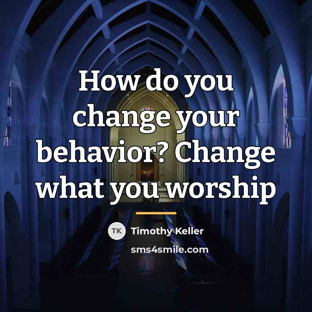 “How do you change your behavior? Change what you worship…” quote by Timothy Keller