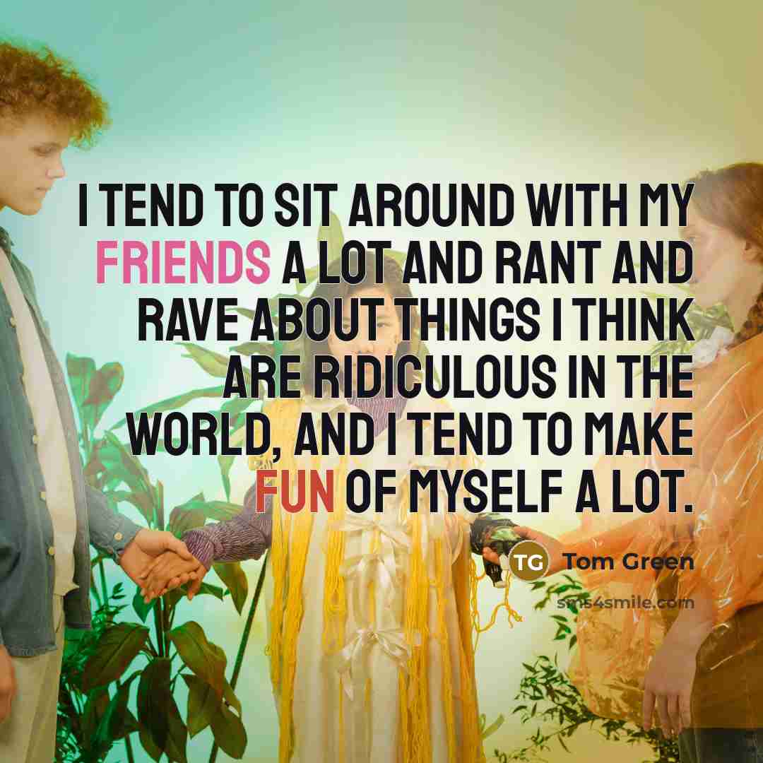 “I tend to sit around with my friends a lot and rant and rave about things I think are ridiculous in the world, and I tend to make fun of myself a lot.” quote by Tom Green