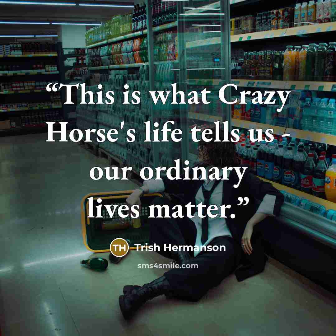 “This is what Crazy Horse's life tells us - our ordinary lives matter.” quote by Trish Hermanson