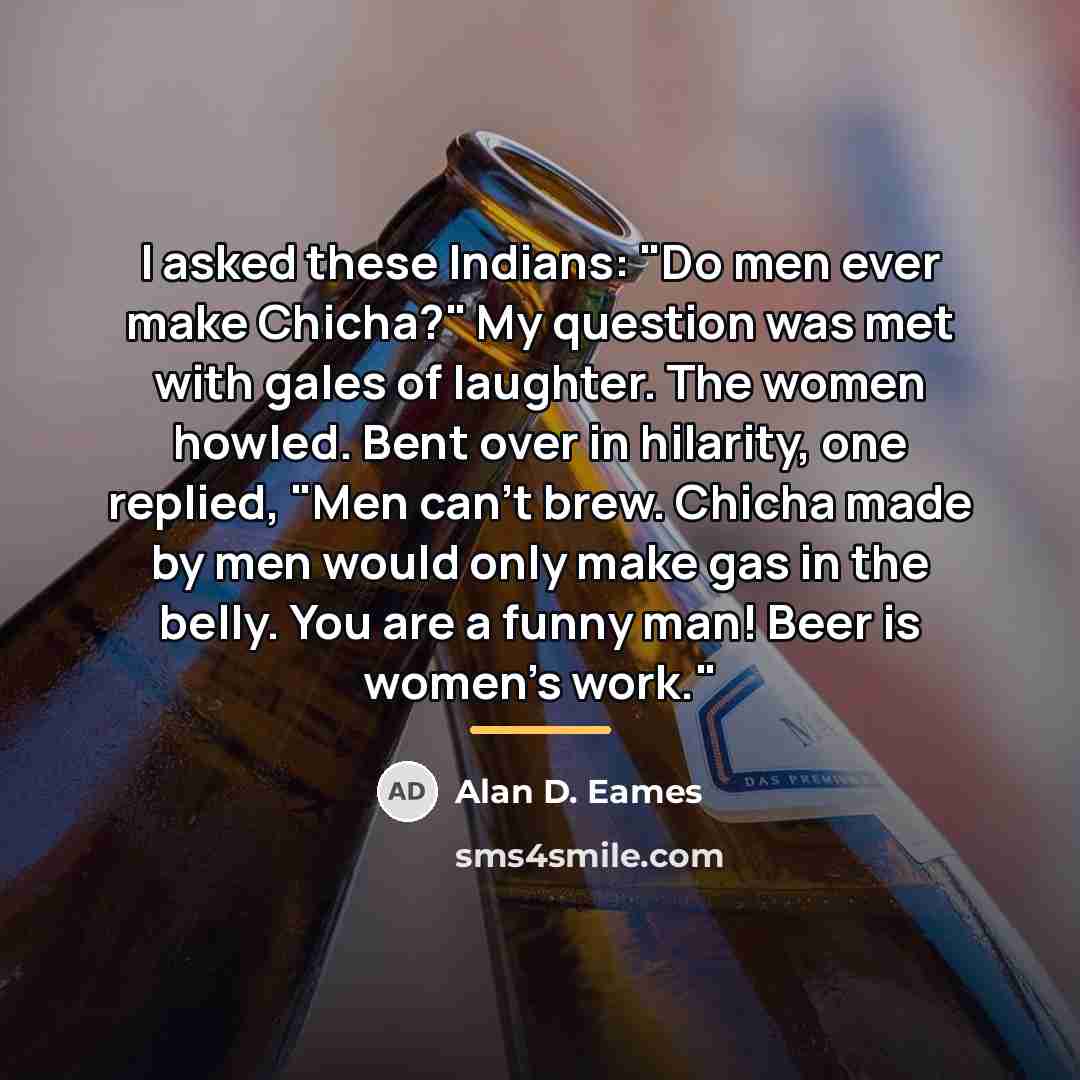 “I asked these Indians: "Do men ever make Chicha?" My…” quote by Alan D. Eames