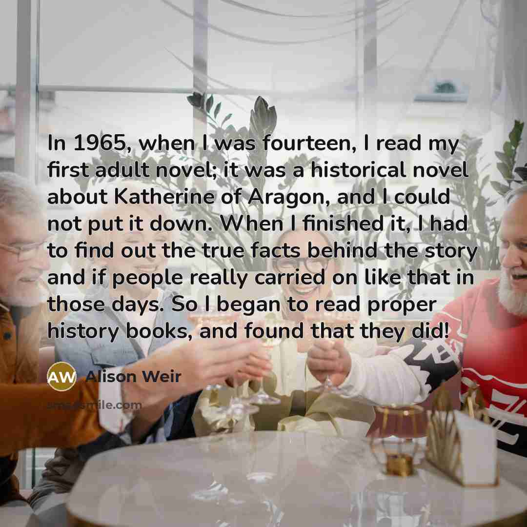 “In 1965, when I was fourteen, I read my first…” quote by Alison Weir