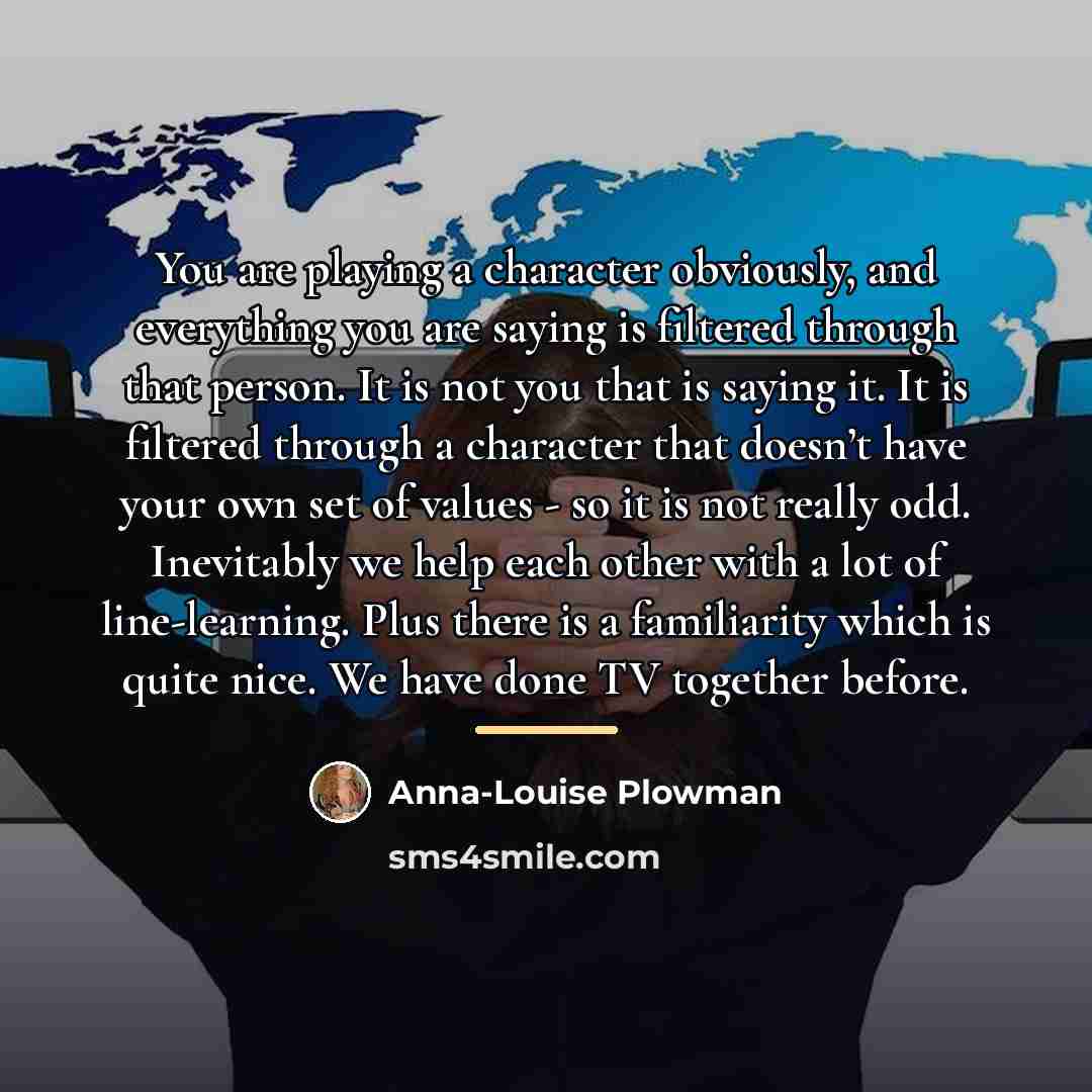 “You are playing a character obviously, and everything you are…” quote by Anna-Louise Plowman