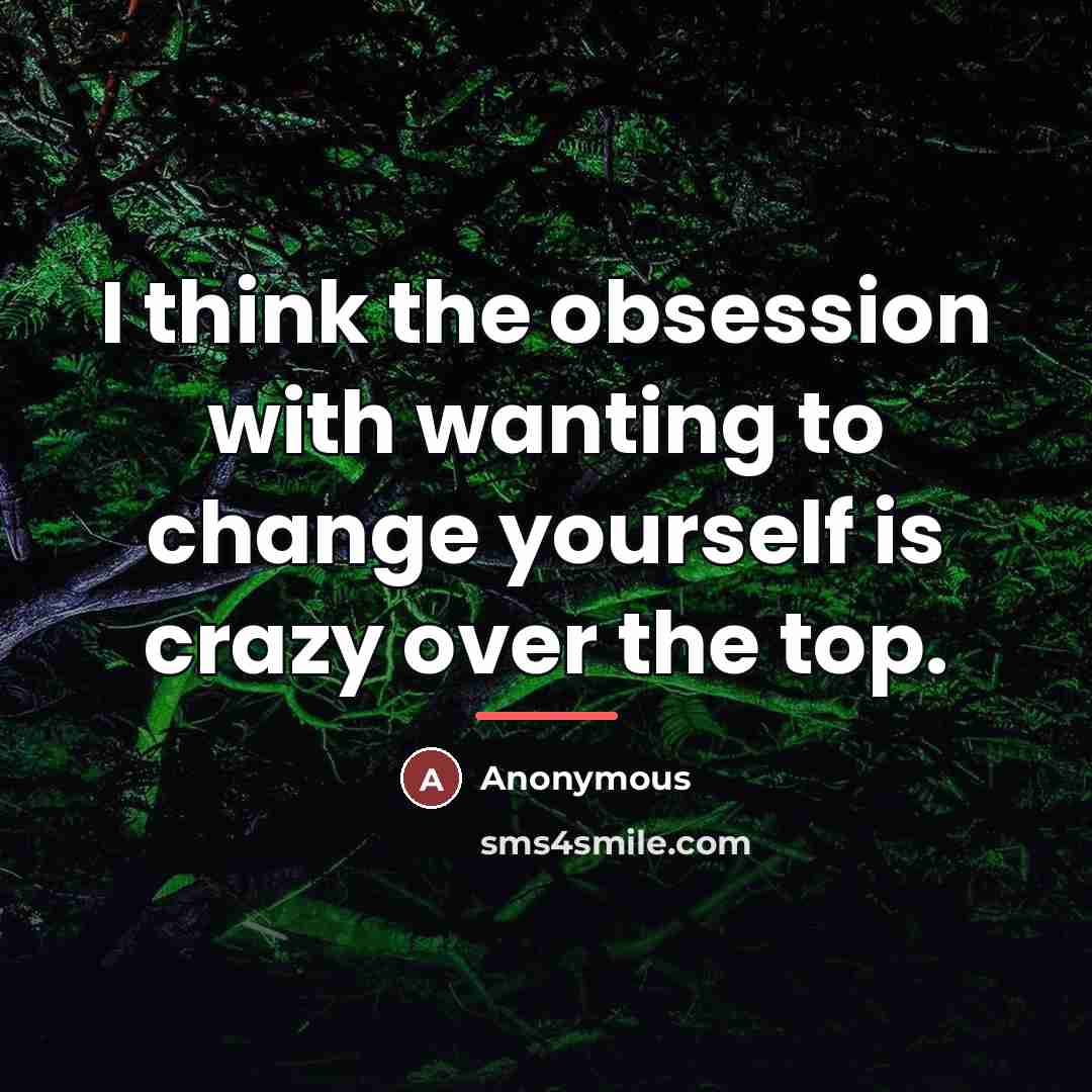 “I think the obsession with wanting to change yourself is…” quote by Anonymous