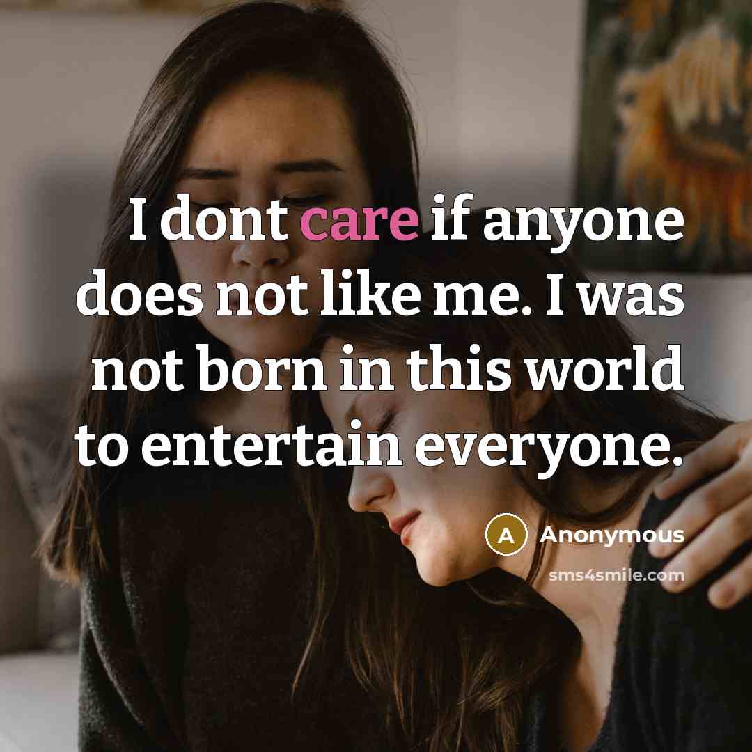 “I dont care if anyone does not like me. I was not born in this world to entertain everyone.” quote by Anonymous