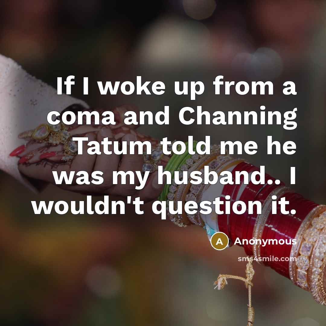 “If I woke up from a coma and Channing Tatum told me he was my husband.. I wouldn't question it.” quote by Anonymous