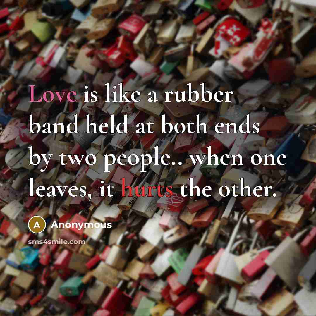 “Love is like a rubber band held at both ends by two people.. when one leaves, it hurts the other.” quote by Anonymous
