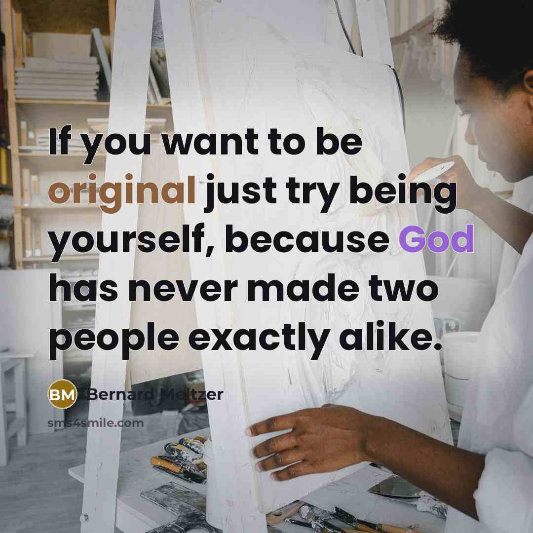 “If you want to be original just try being yourself, because God has never made two people exactly alike.” quote by Bernard Meltzer