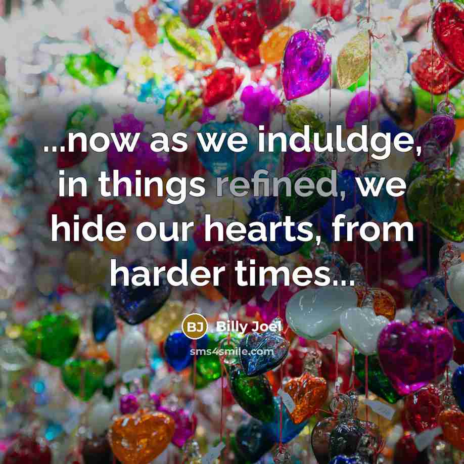 “...now as we induldge, in things refined, we hide our…” quote by Billy Joel