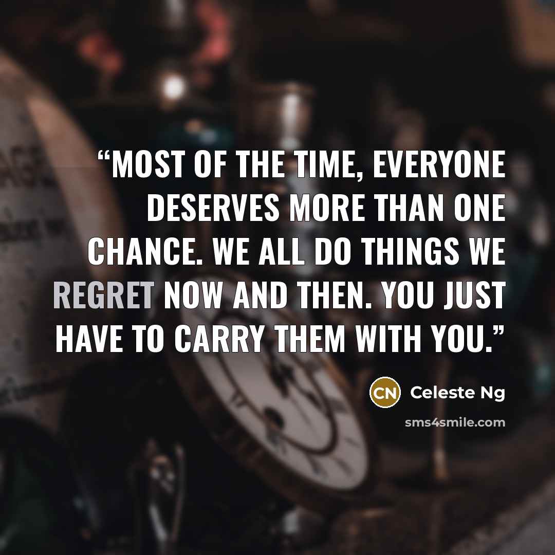 “Most of the time, everyone deserves more than one chance. We all do things we regret now and then. You just have to carry them with you.” quote by Celeste Ng