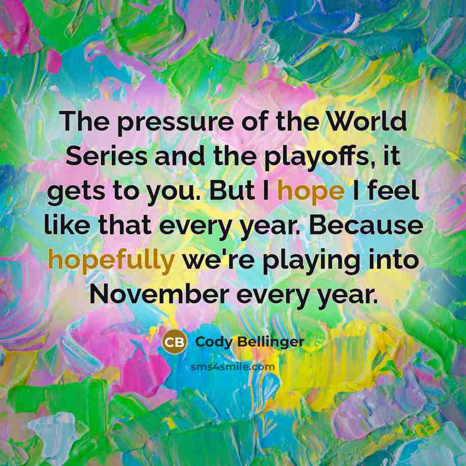 “The pressure of the World Series and the playoffs, it gets to you. But I hope I feel like that every year. Because hopefully we're playing into November every year.” quote by Cody Bellinger