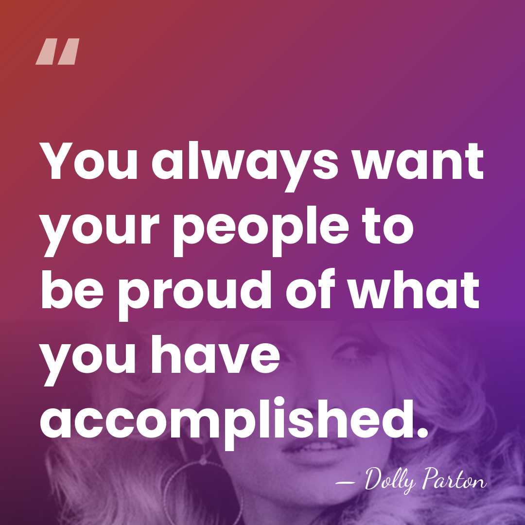 You always want your people to be proud of what you have&hellip; - Dolly Parton