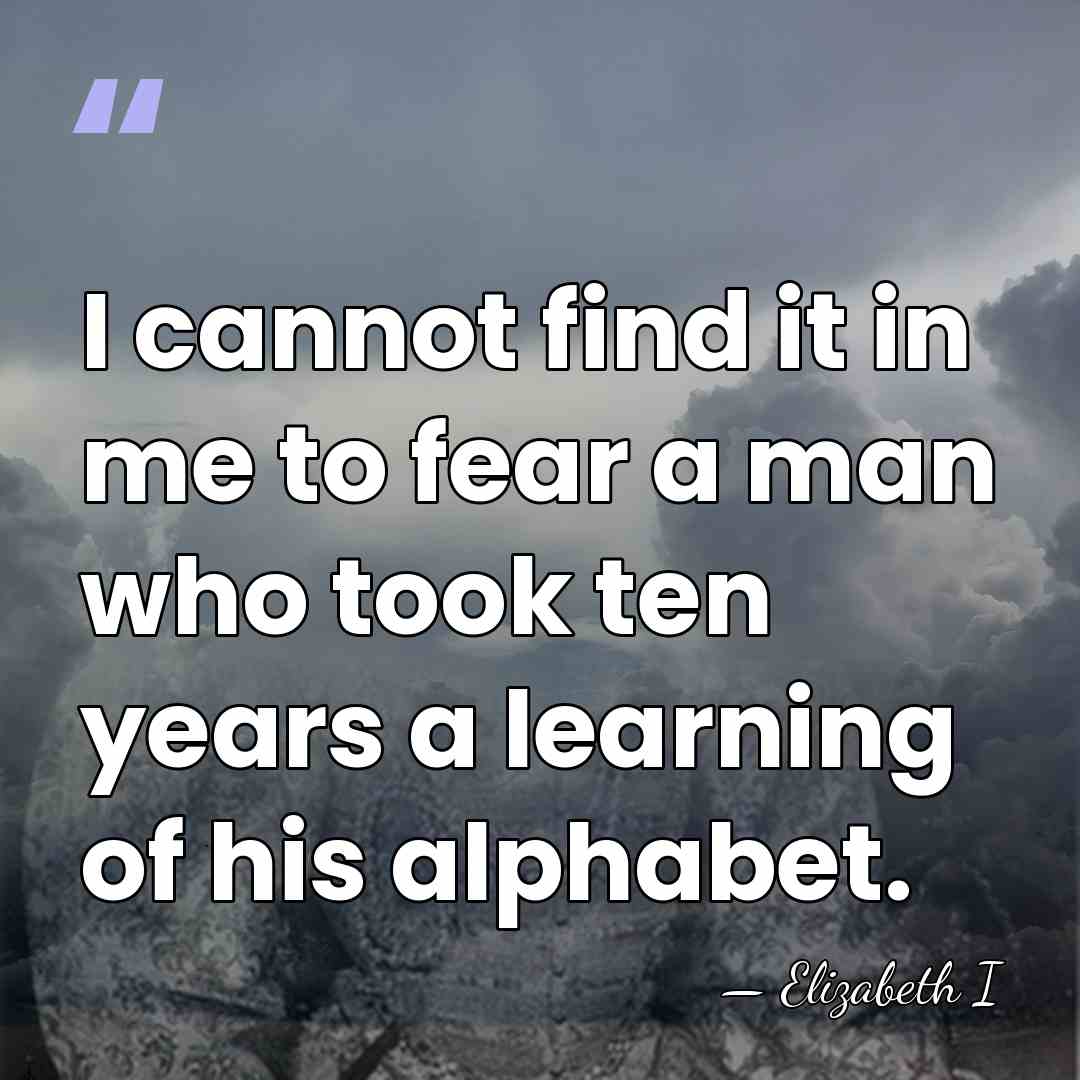 I cannot find it in me to fear a man who took&hellip; - Elizabeth I