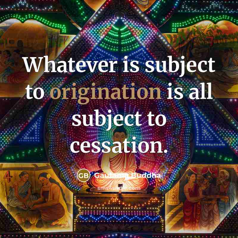 “Whatever is subject to origination is all subject to cessation.” quote by Gautama Buddha