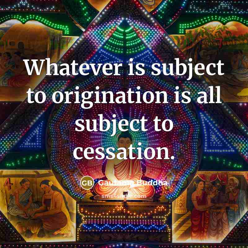 “Whatever is subject to origination is all subject to cessation.…” quote by Gautama Buddha