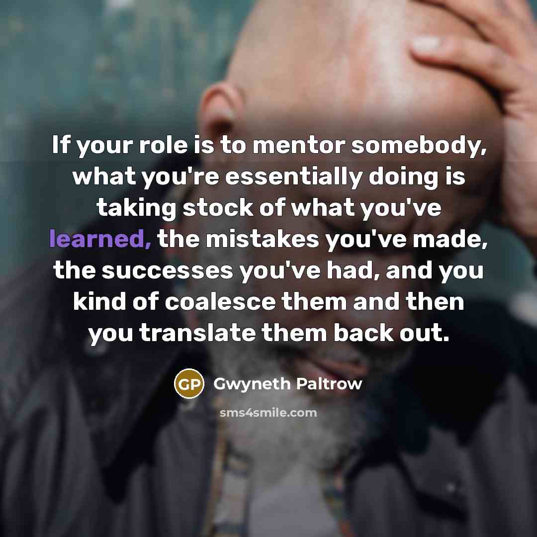 “If your role is to mentor somebody, what you're essentially…” quote by Gwyneth Paltrow