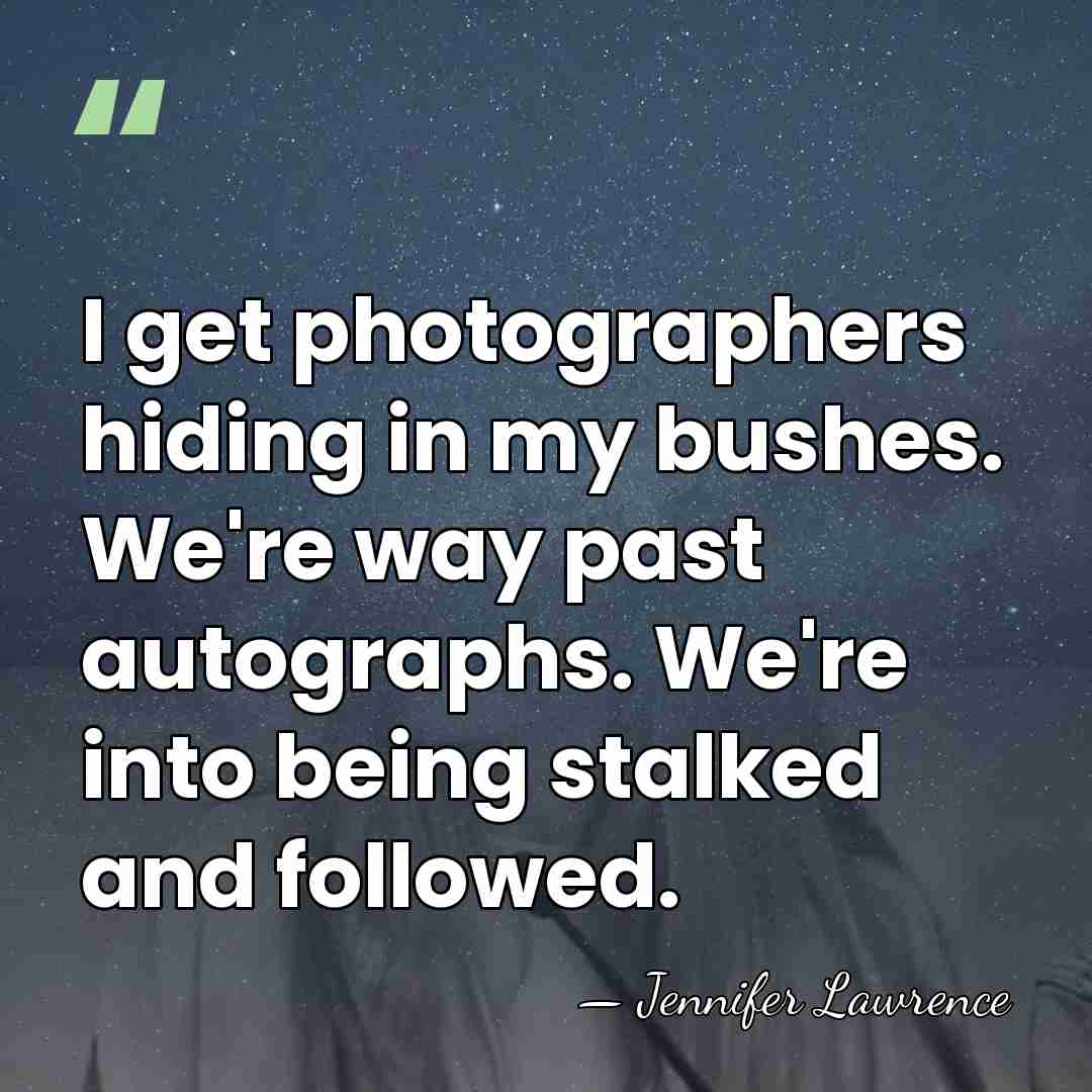 I get photographers hiding in my bushes. We're way past autographs. We're&hellip; - Jennifer Lawrence