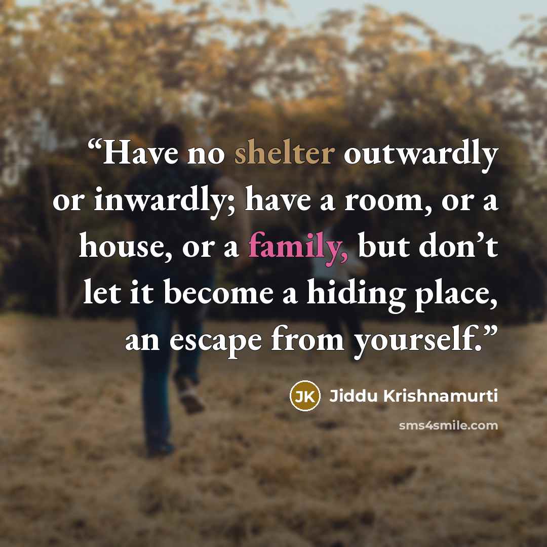 “Have no shelter outwardly or inwardly; have a room, or a house, or a family, but don’t let it become a hiding place, an escape from yourself.” quote by Jiddu Krishnamurti