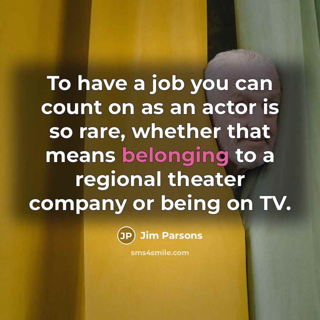 “To have a job you can count on as an actor is so rare, whether that means belonging to a regional theater company or being on TV.” quote by Jim Parsons