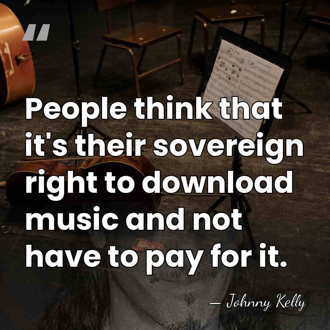 People think that it's their sovereign right to download music and not&hellip; - Johnny Kelly