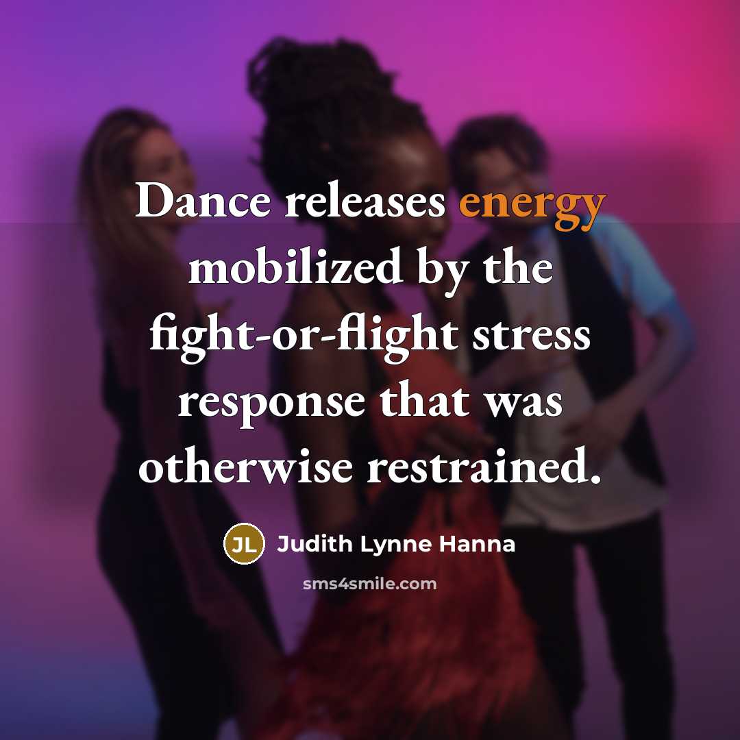 “Dance releases energy mobilized by the fight-or-flight stress response that was otherwise restrained.” quote by Judith Lynne Hanna