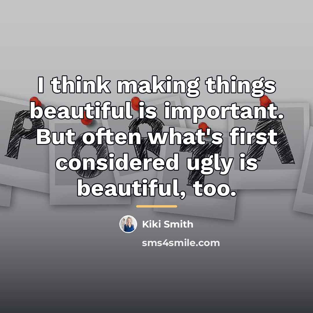 “I think making things beautiful is important. But often what's…” quote by Kiki Smith