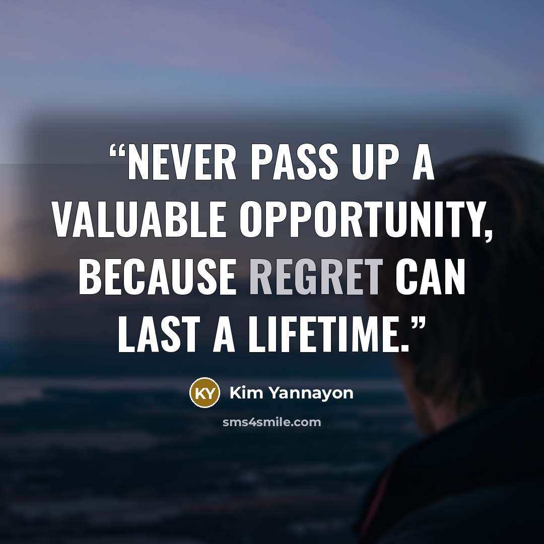 “Never pass up a valuable opportunity, because regret can last a lifetime.” quote by Kim Yannayon