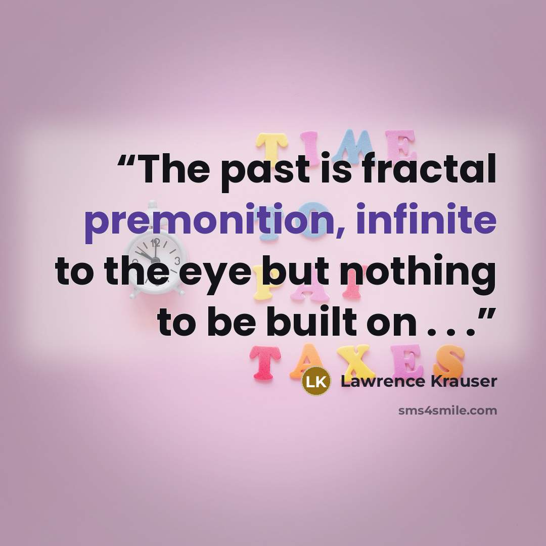 “The past is fractal premonition, infinite to the eye but nothing to be built on . . .” quote by Lawrence Krauser