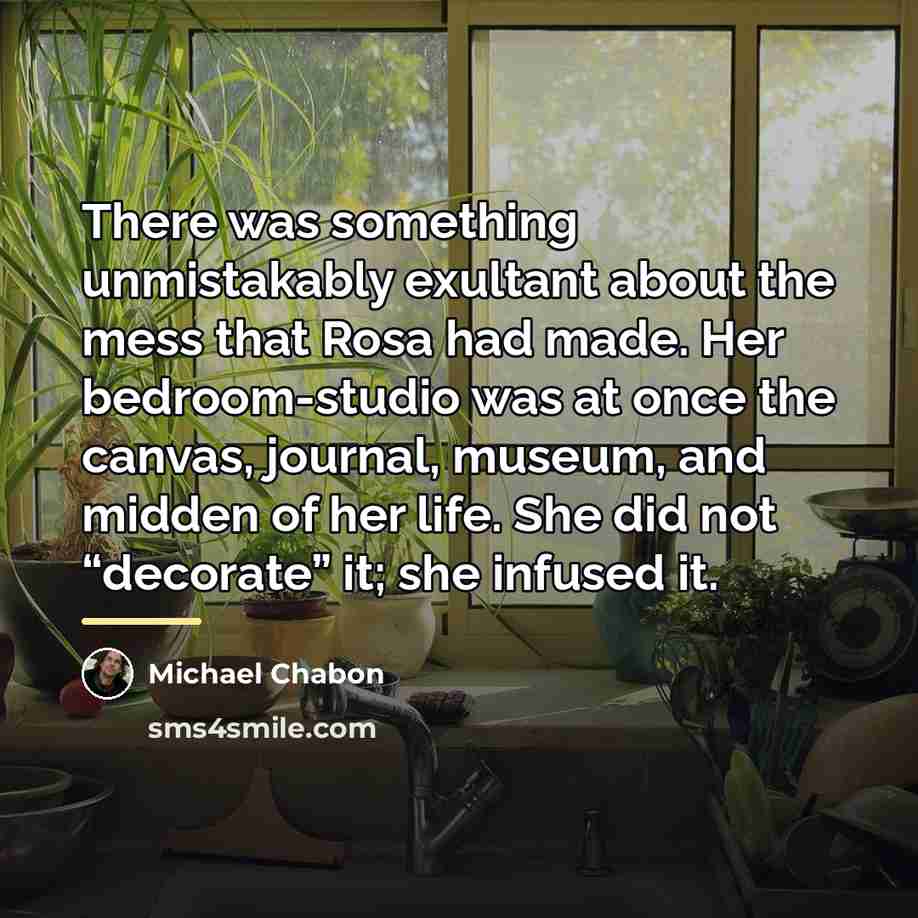 “There was something unmistakably exultant about the mess that Rosa…” quote by Michael Chabon