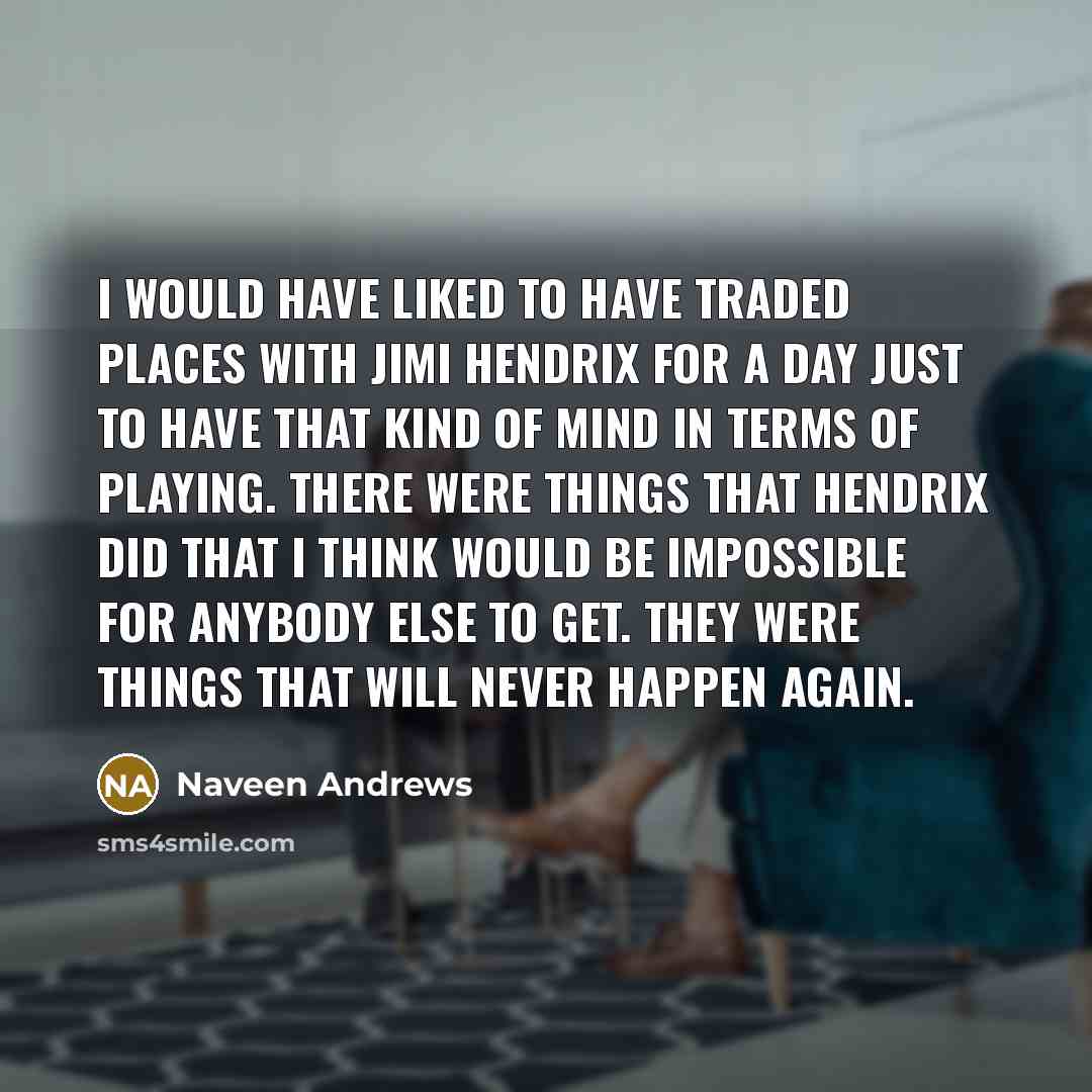 “I would have liked to have traded places with Jimi…” quote by Naveen Andrews
