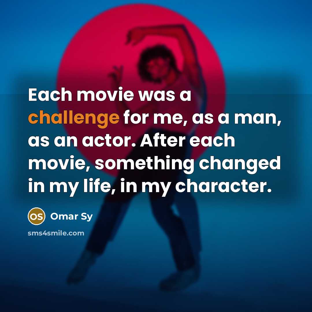“Each movie was a challenge for me, as a man, as an actor. After each movie, something changed in my life, in my character.” quote by Omar Sy
