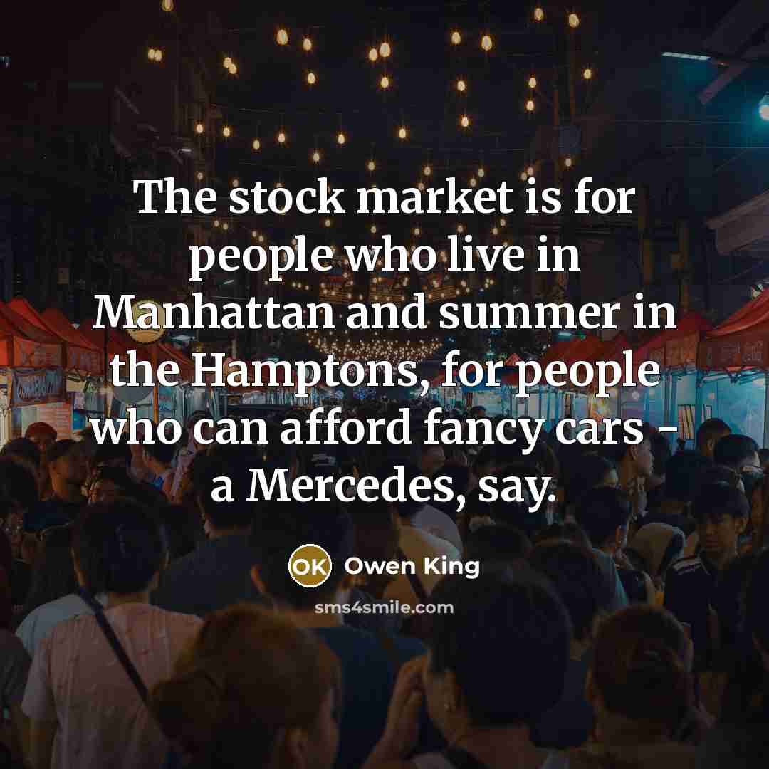 “The stock market is for people who live in Manhattan and summer in the Hamptons, for people who can afford fancy cars - a Mercedes, say.” quote by Owen King