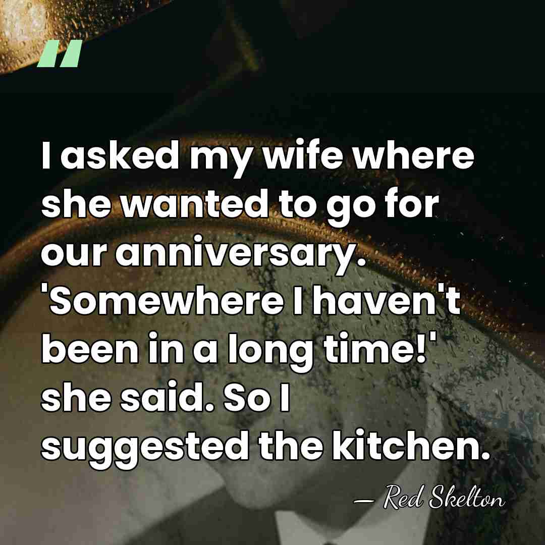 I asked my wife where she wanted to go for our anniversary.&hellip; - Red Skelton