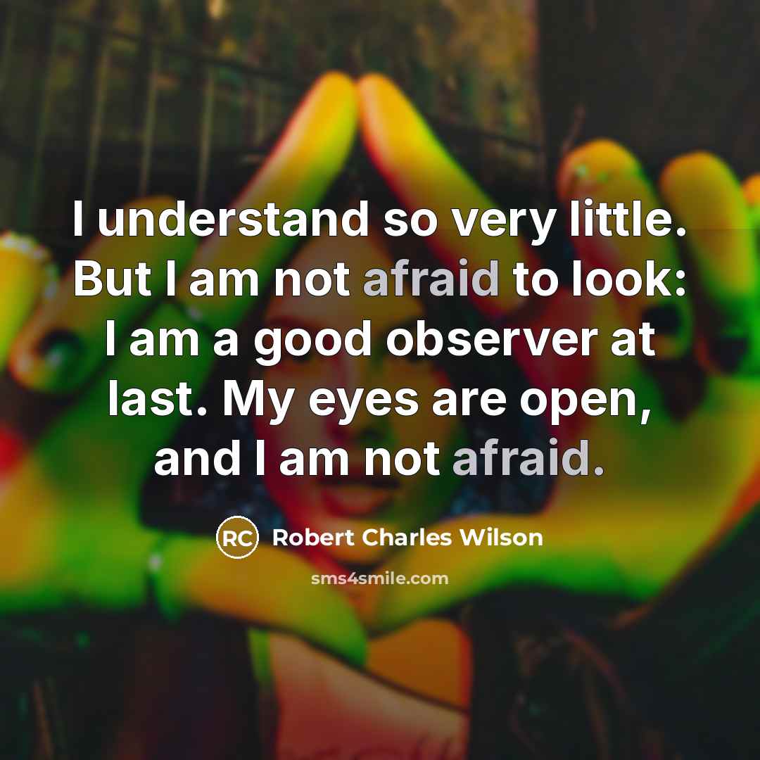 “I understand so very little. But I am not afraid…” quote by Robert Charles Wilson
