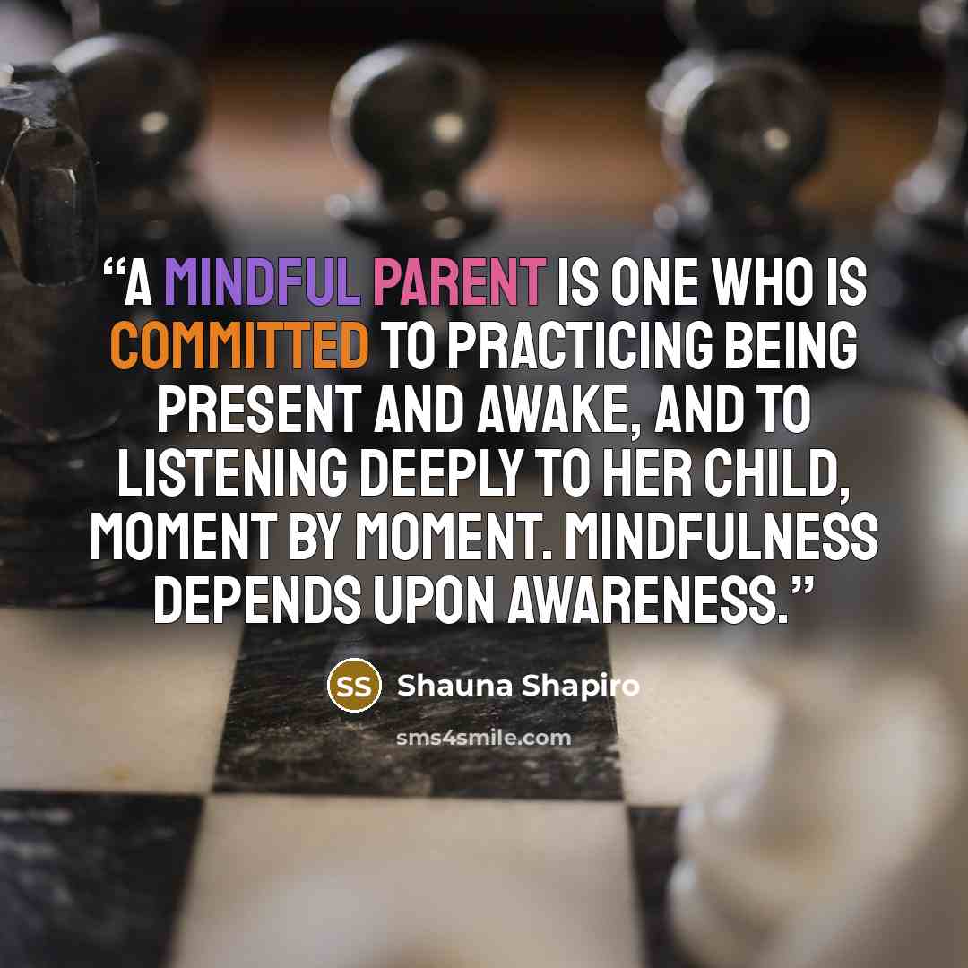 “A mindful parent is one who is committed to practicing being present and awake, and to listening deeply to her child, moment by moment. Mindfulness depends upon awareness.” quote by Shauna Shapiro