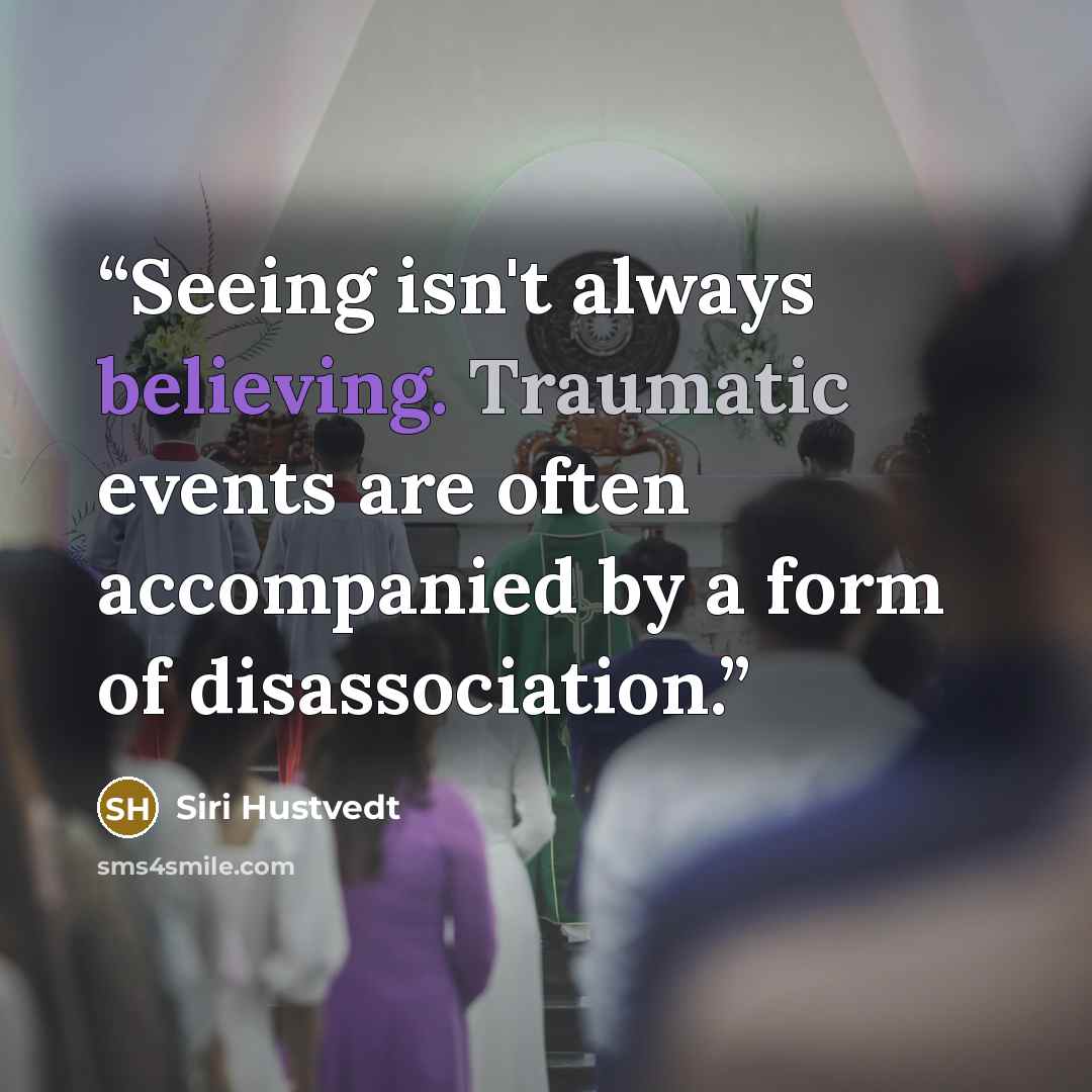 “Seeing isn't always believing. Traumatic events are often accompanied by a form of disassociation.” quote by Siri Hustvedt