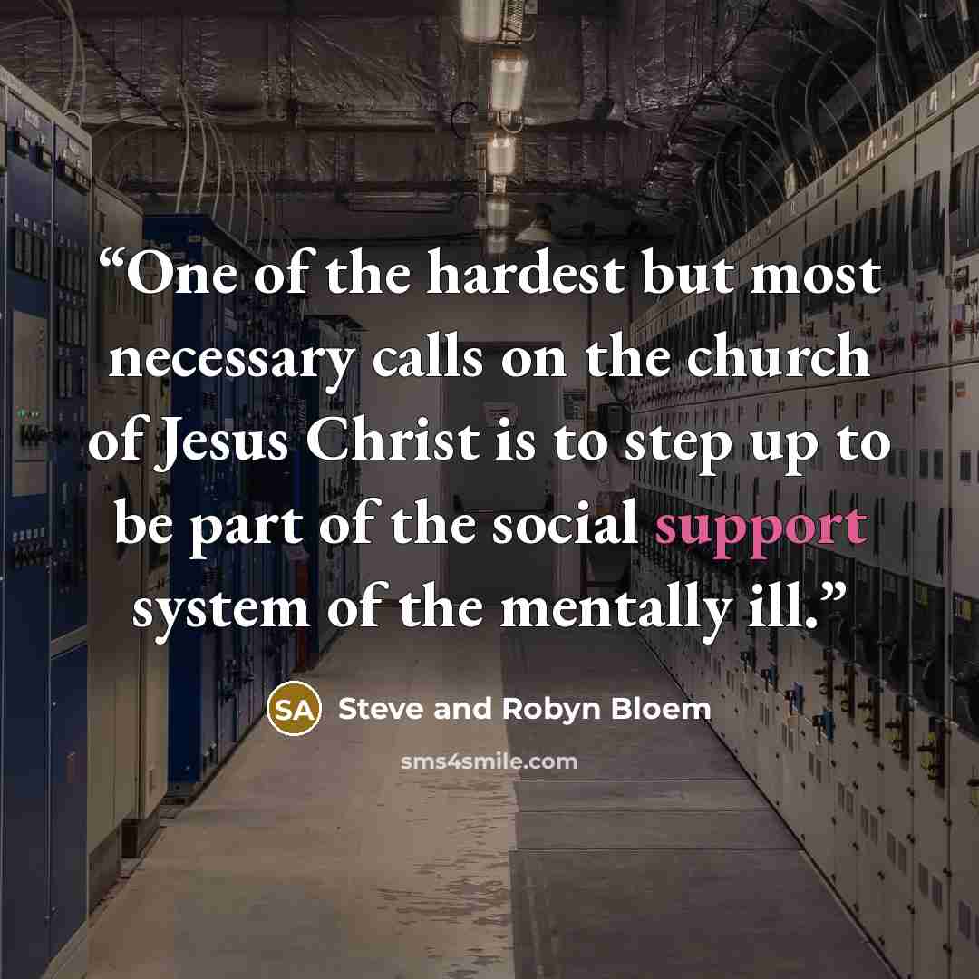“One of the hardest but most necessary calls on the church of Jesus Christ is to step up to be part of the social support system of the mentally ill.” quote by Steve and Robyn Bloem