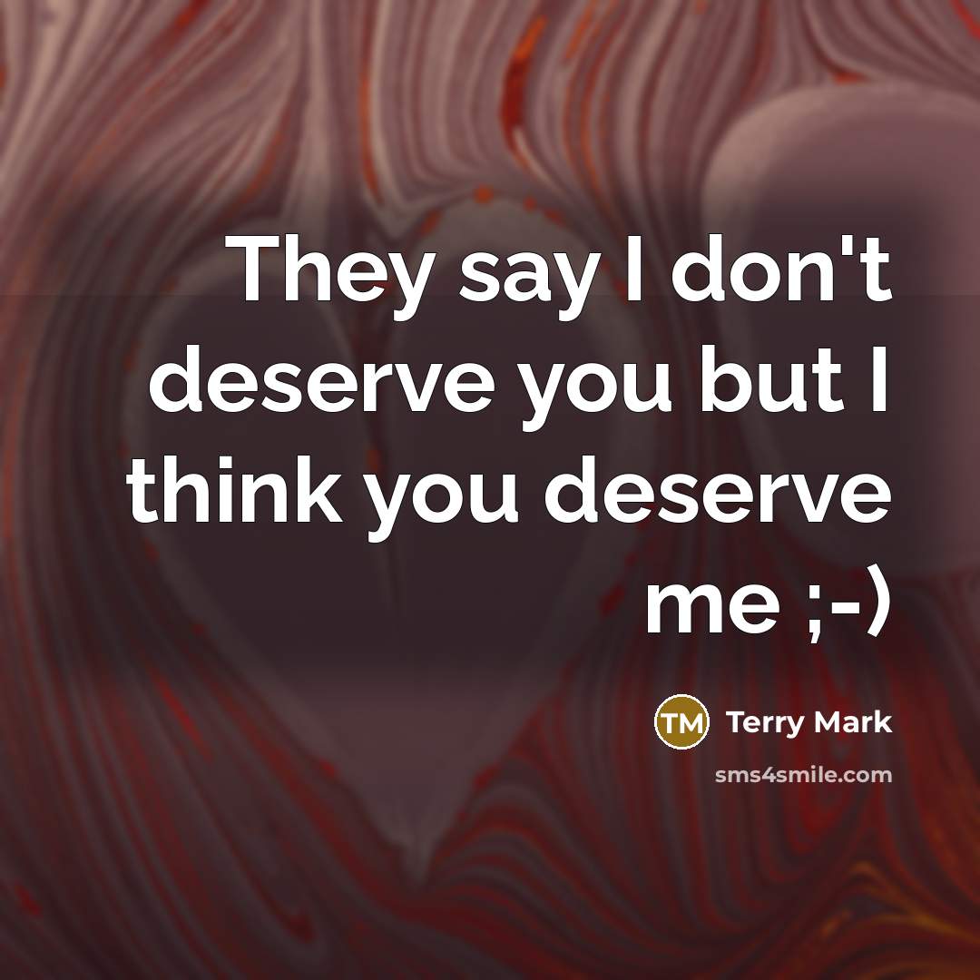 “They say I don't deserve you but I think you deserve me ;-)” quote by Terry Mark