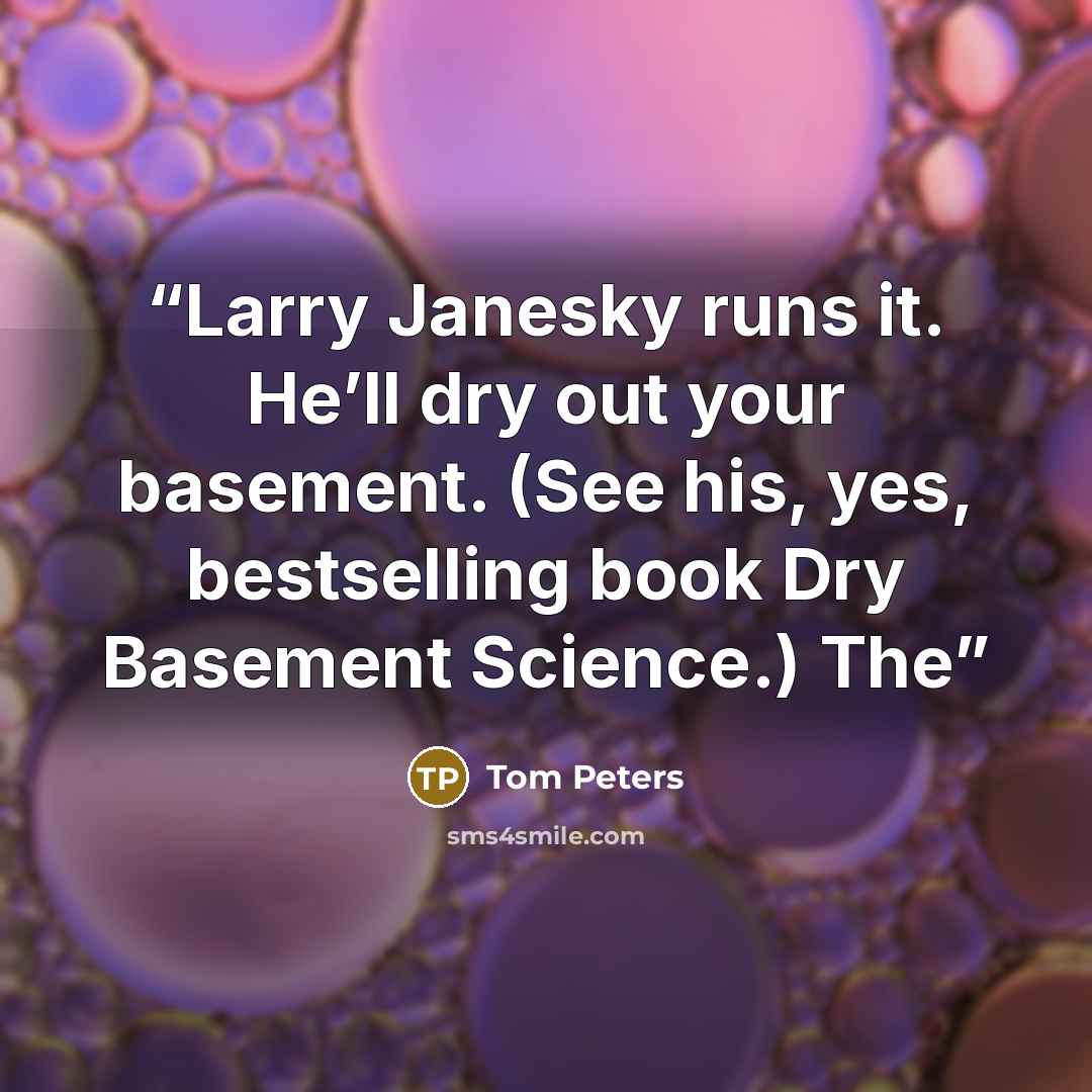 “Larry Janesky runs it. He’ll dry out your basement. (See his, yes, bestselling book Dry Basement Science.) The” quote by Tom Peters